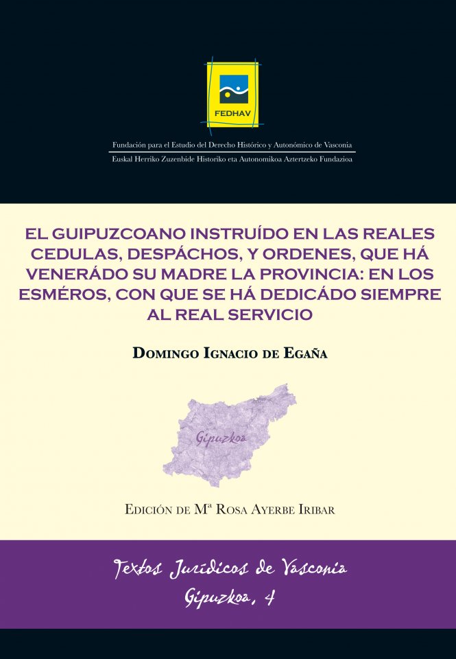 TJV Gipuzkoa 4 | DE EGAÑA, Domingo Ignacio | El guipuzcoano instruido en las reales cedulas, despachos, y ordenes, que há venerado su madre la Provincia: en los esmeros, con que se há dedicado siempre al Real servicio